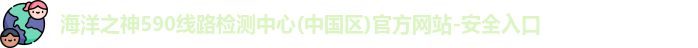 海洋之神590线路检测中心(中国区)官方网站-安全入口